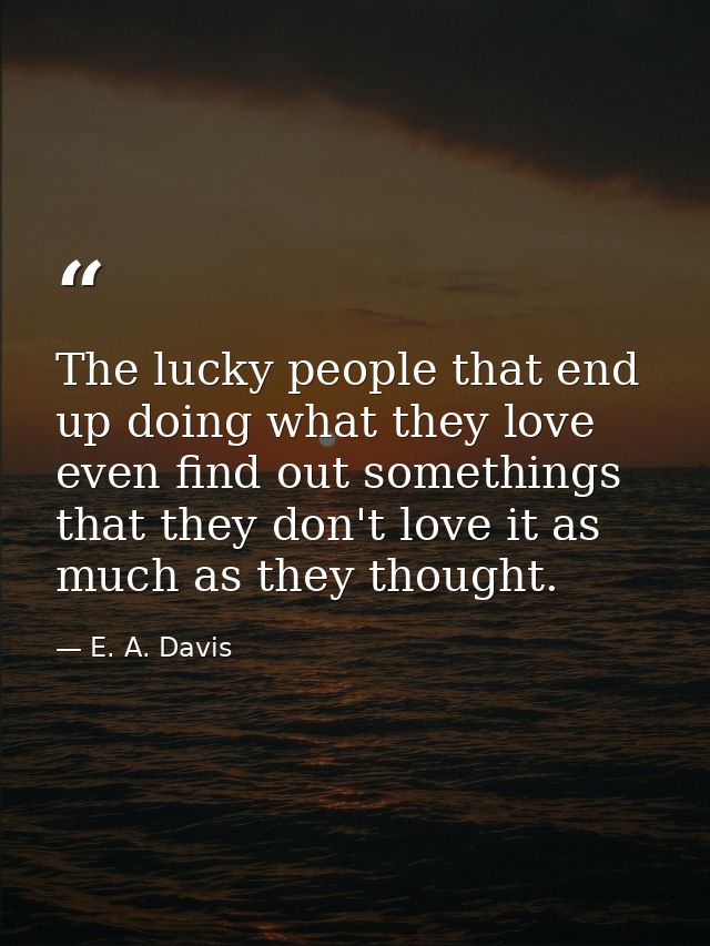 The lucky people that end up doing what they love even find out somethings that they don't love it as much as they thoug — E. A. Davis