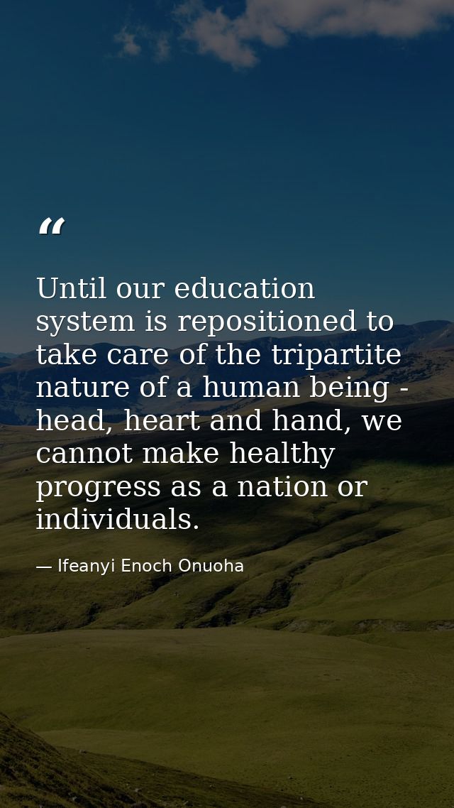 Until our education system is repositioned to take care of the tripartite nature of a human being - head, heart and hand — Ifeanyi Enoch Onuoha