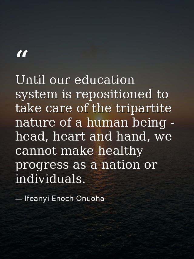 Until our education system is repositioned to take care of the tripartite nature of a human being - head, heart and hand — Ifeanyi Enoch Onuoha
