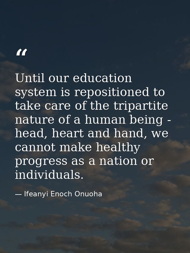 Until our education system is repositioned to take care of the tripartite nature of a human being - head, heart and hand — Ifeanyi Enoch Onuoha