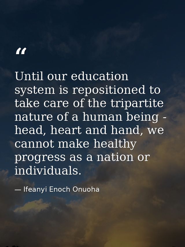 Until our education system is repositioned to take care of the tripartite nature of a human being - head, heart and hand — Ifeanyi Enoch Onuoha
