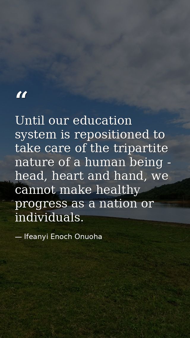 Until our education system is repositioned to take care of the tripartite nature of a human being - head, heart and hand — Ifeanyi Enoch Onuoha