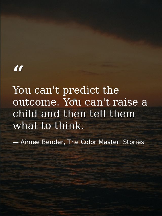 You can't predict the outcome. You can't raise a child and then tell them what to think. — Aimee Bender, The Color Master: Stories