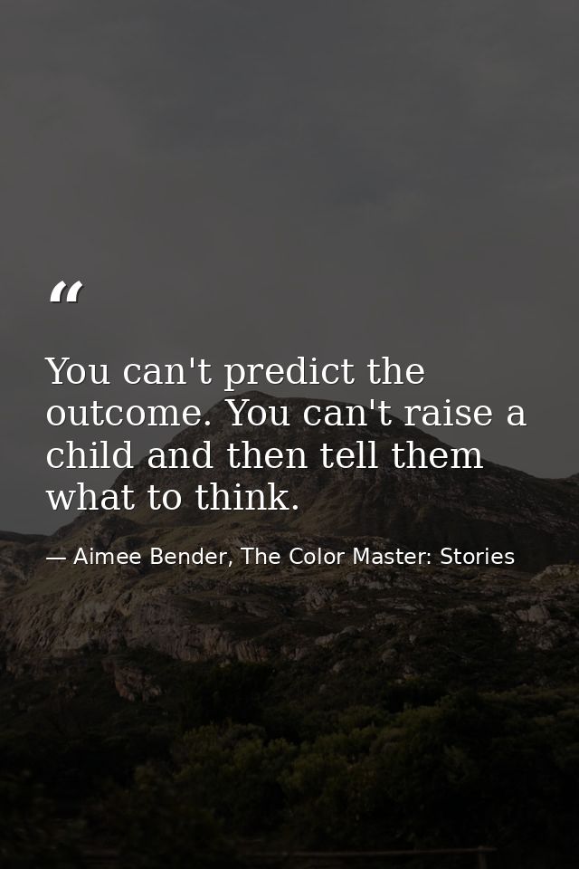 You can't predict the outcome. You can't raise a child and then tell them what to think. — Aimee Bender, The Color Master: Stories