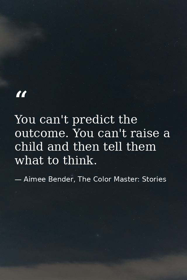 You can't predict the outcome. You can't raise a child and then tell them what to think. — Aimee Bender, The Color Master: Stories