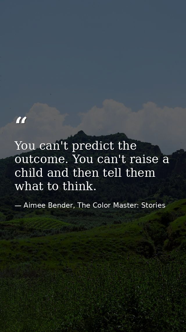 You can't predict the outcome. You can't raise a child and then tell them what to think. — Aimee Bender, The Color Master: Stories
