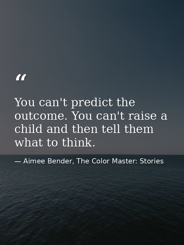 You can't predict the outcome. You can't raise a child and then tell them what to think. — Aimee Bender, The Color Master: Stories
