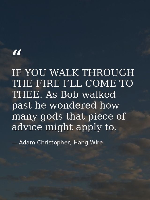 IF YOU WALK THROUGH THE FIRE I’LL COME TO THEE. As Bob walked past he wondered how many gods that piece of advice might  — Adam Christopher, Hang Wire