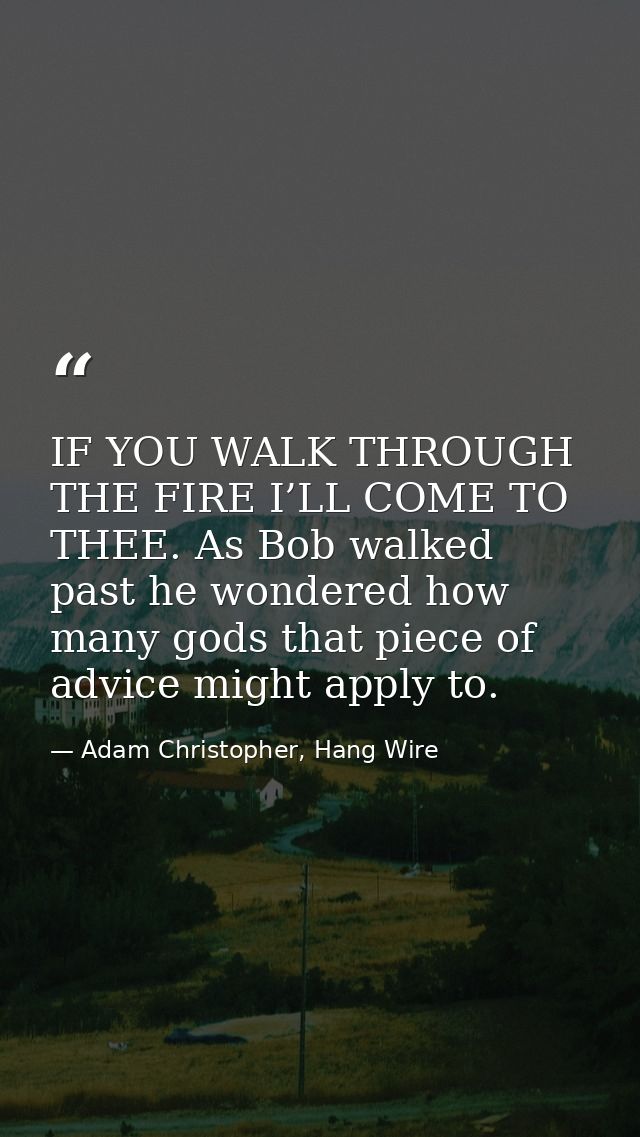 IF YOU WALK THROUGH THE FIRE I’LL COME TO THEE. As Bob walked past he wondered how many gods that piece of advice might  — Adam Christopher, Hang Wire