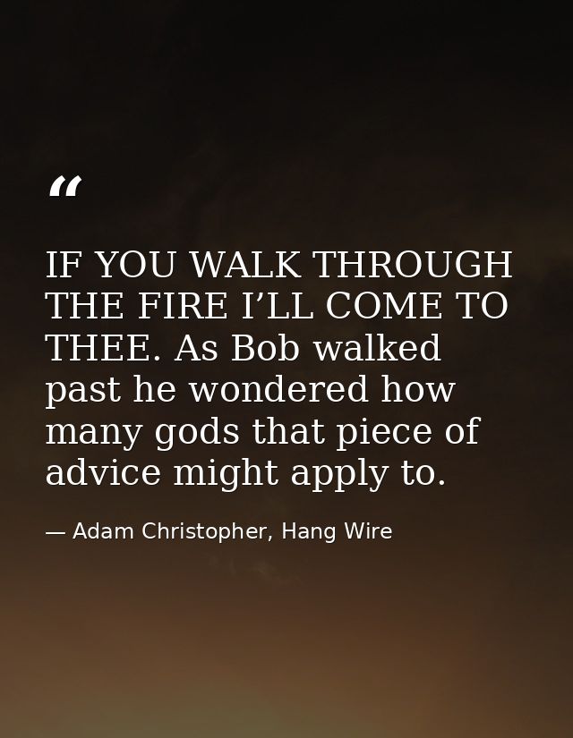 IF YOU WALK THROUGH THE FIRE I’LL COME TO THEE. As Bob walked past he wondered how many gods that piece of advice might  — Adam Christopher, Hang Wire