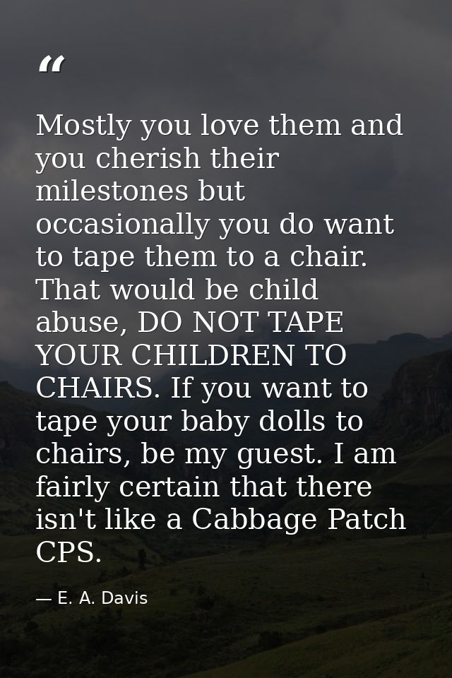 Mostly you love them and you cherish their milestones but occasionally you do want to tape them to a chair. That would b — E. A. Davis