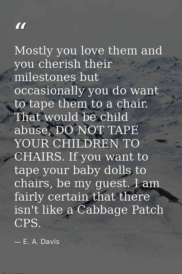 Mostly you love them and you cherish their milestones but occasionally you do want to tape them to a chair. That would b — E. A. Davis