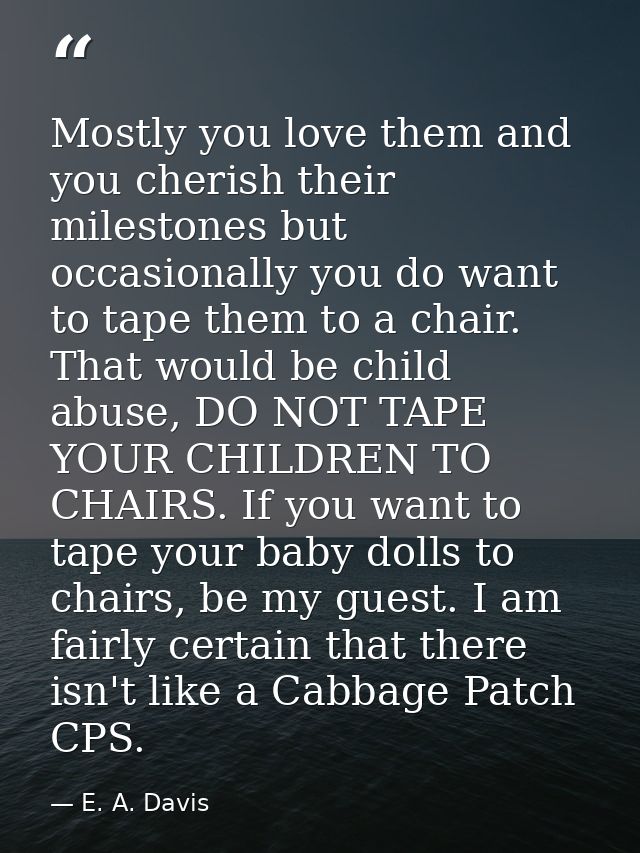 Mostly you love them and you cherish their milestones but occasionally you do want to tape them to a chair. That would b — E. A. Davis