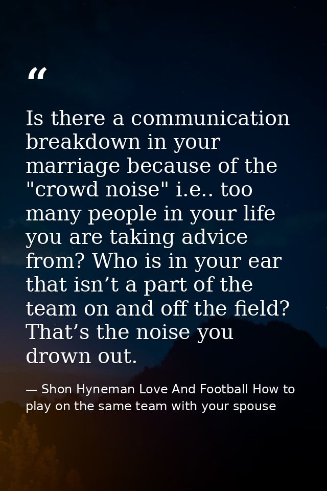 Is there a communication breakdown in your marriage because of the "crowd noise" i.e.. too many people in your life you  — Shon Hyneman Love And Football How to play on the same team with your spouse