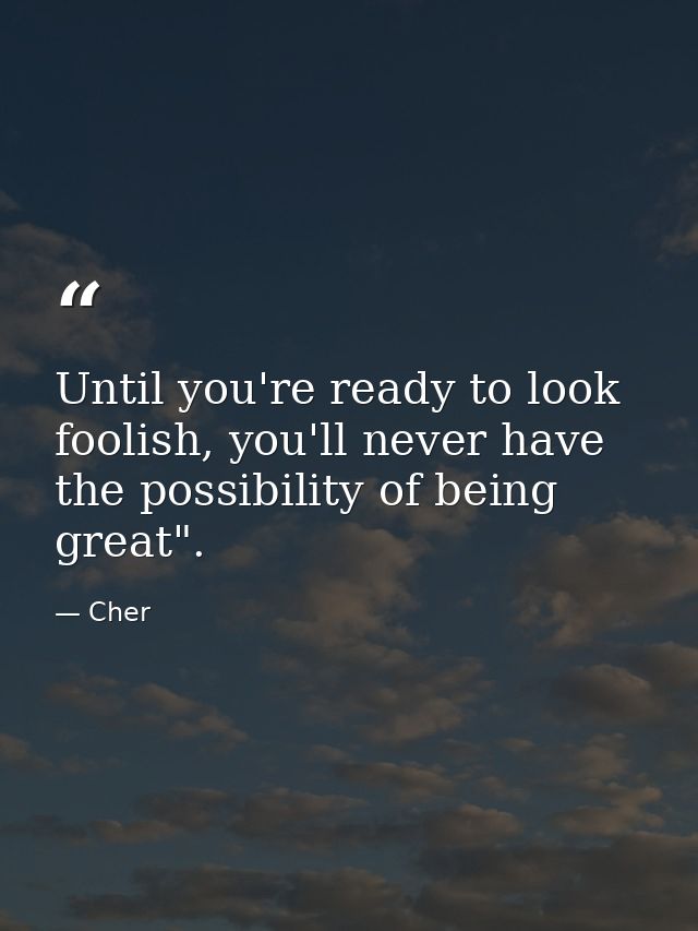 Until you're ready to look foolish, you'll never have the possibility of being great". — Cher