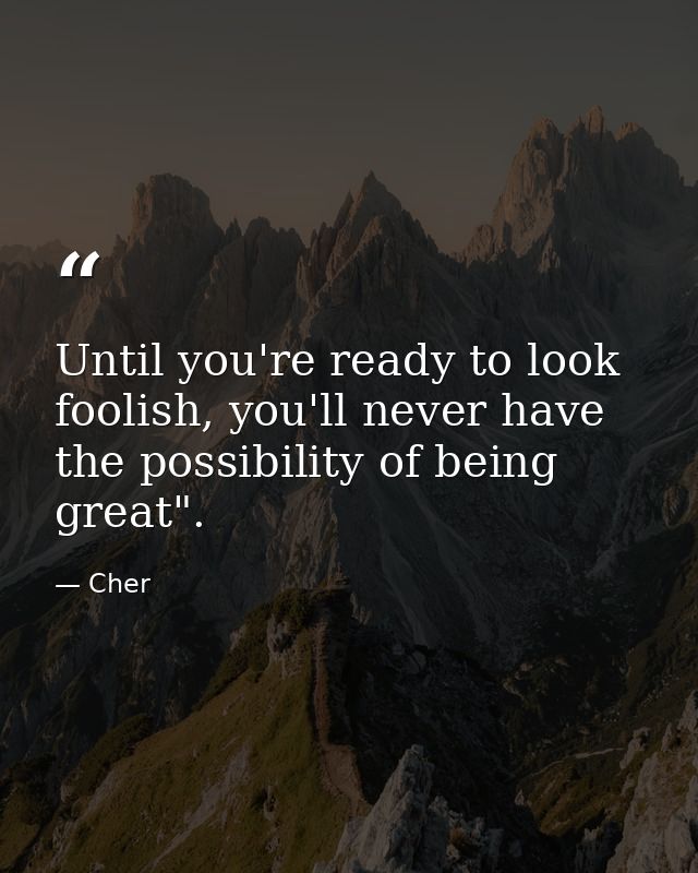 Until you're ready to look foolish, you'll never have the possibility of being great". — Cher