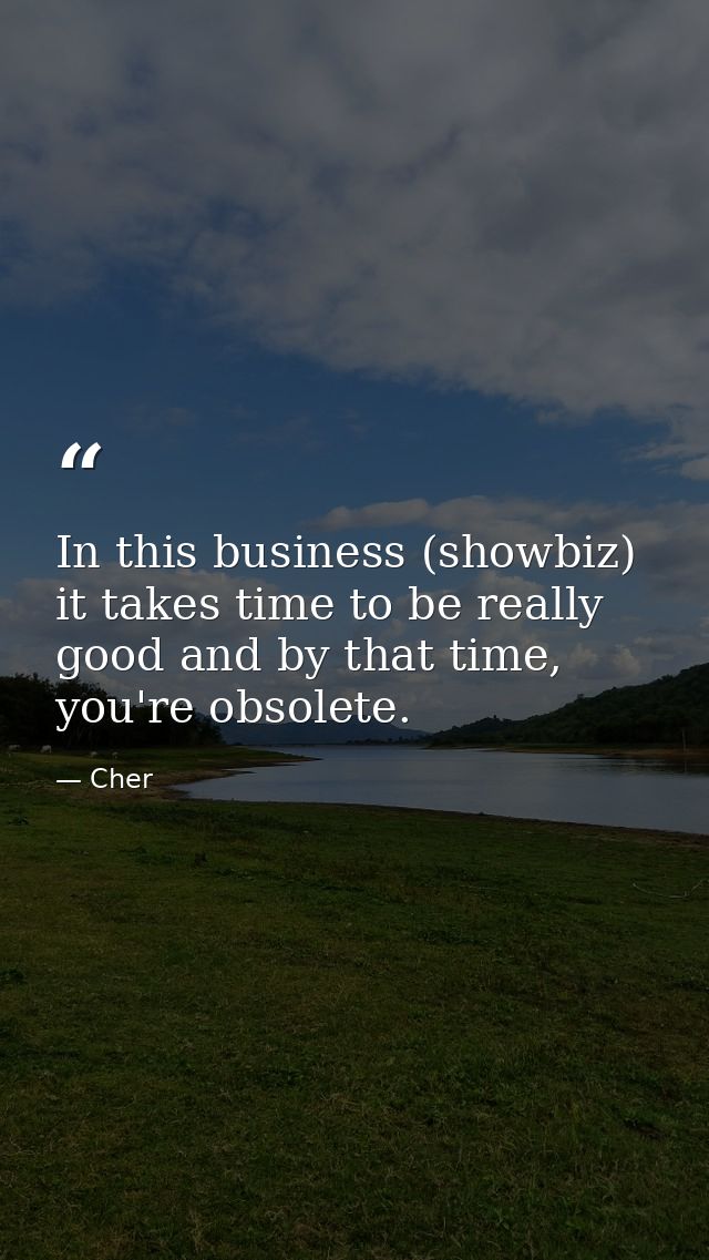 In this business (showbiz) it takes time to be really good and by that time, you're obsolete. — Cher