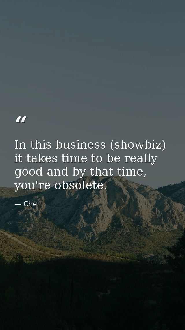 In this business (showbiz) it takes time to be really good and by that time, you're obsolete. — Cher