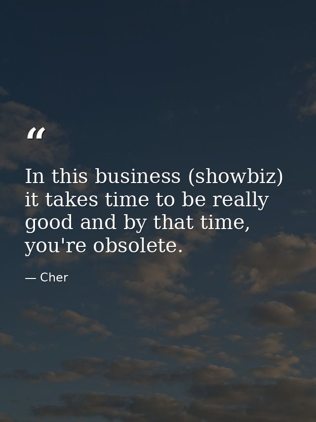 In this business (showbiz) it takes time to be really good and by that time, you're obsolete. — Cher