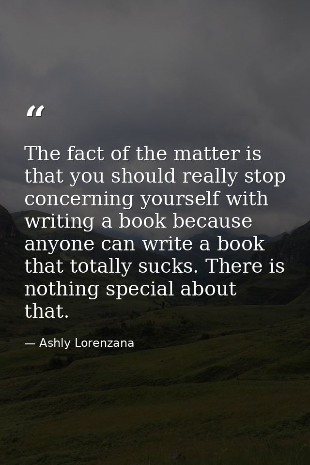 The fact of the matter is that you should really stop concerning yourself with writing a book because anyone can write a — Ashly Lorenzana
