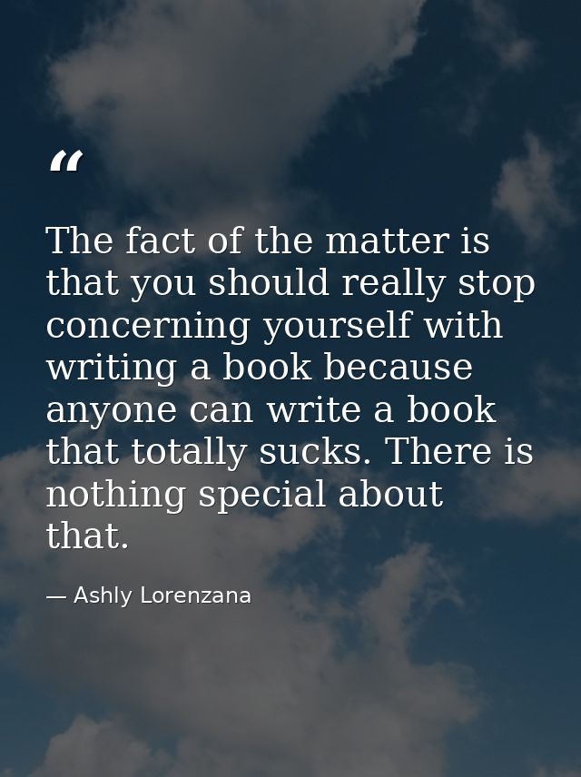 The fact of the matter is that you should really stop concerning yourself with writing a book because anyone can write a — Ashly Lorenzana