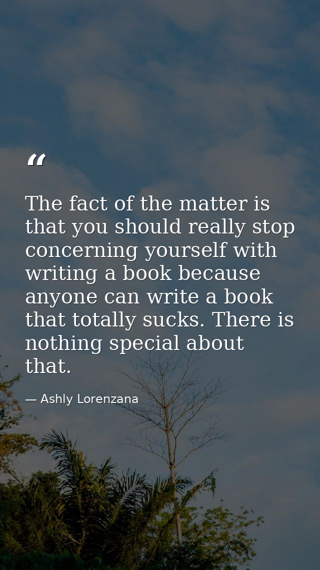 The fact of the matter is that you should really stop concerning yourself with writing a book because anyone can write a — Ashly Lorenzana