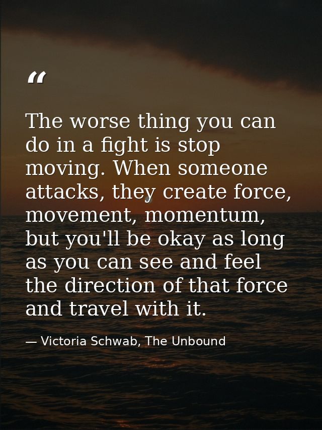 The worse thing you can do in a fight is stop moving. When someone attacks, they create force, movement, momentum, but y — Victoria Schwab, The Unbound