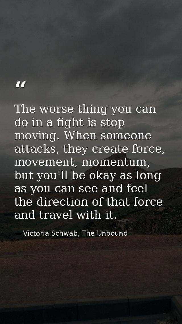 The worse thing you can do in a fight is stop moving. When someone attacks, they create force, movement, momentum, but y — Victoria Schwab, The Unbound