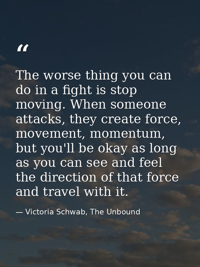 The worse thing you can do in a fight is stop moving. When someone attacks, they create force, movement, momentum, but y — Victoria Schwab, The Unbound