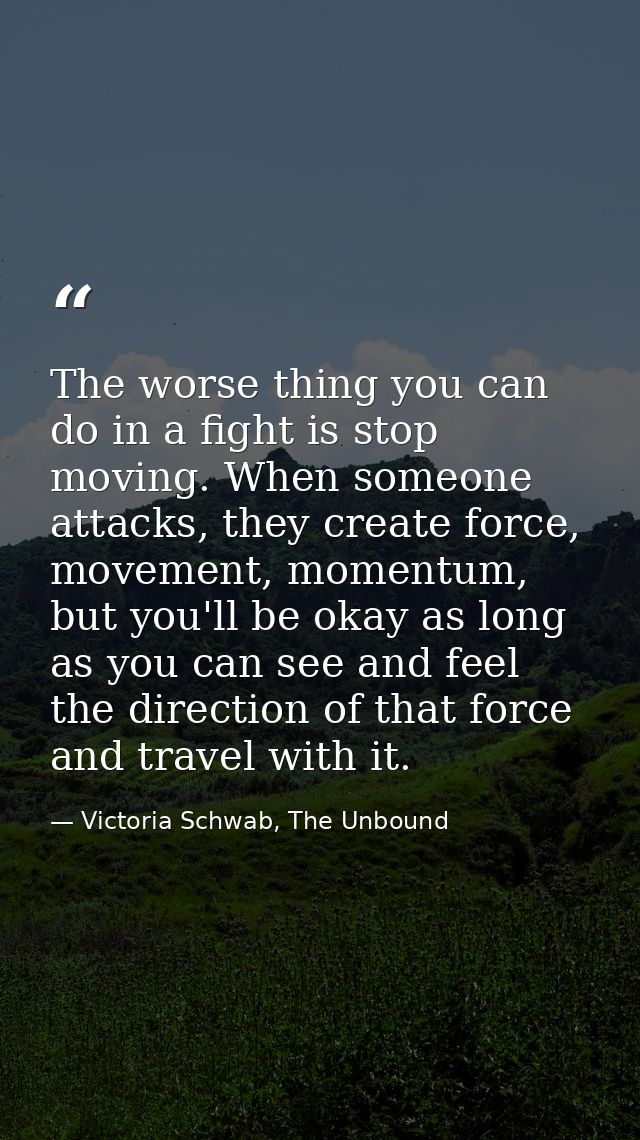 The worse thing you can do in a fight is stop moving. When someone attacks, they create force, movement, momentum, but y — Victoria Schwab, The Unbound