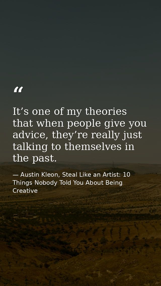 It’s one of my theories that when people give you advice, they’re really just talking to themselves in the past. — Austin Kleon, Steal Like an Artist: 10 Things Nobody Told You About Being Creative