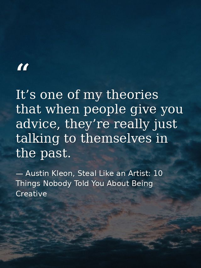 It’s one of my theories that when people give you advice, they’re really just talking to themselves in the past. — Austin Kleon, Steal Like an Artist: 10 Things Nobody Told You About Being Creative