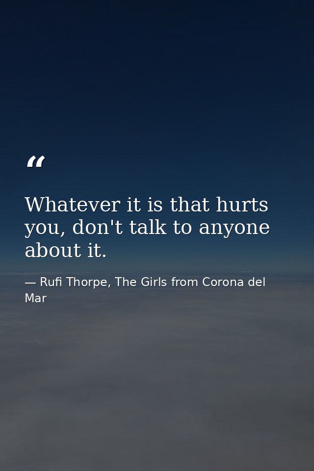 Whatever it is that hurts you, don't talk to anyone about it. — Rufi Thorpe, The Girls from Corona del Mar