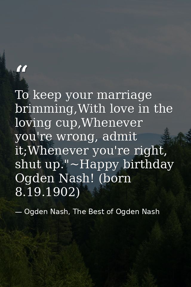 To keep your marriage brimming,With love in the loving cup,Whenever you're wrong, admit it;Whenever you're right, shut u — Ogden Nash, The Best of Ogden Nash
