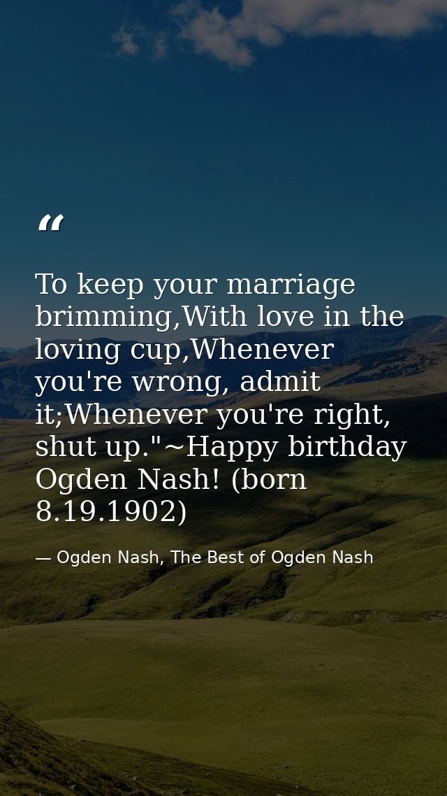 To keep your marriage brimming,With love in the loving cup,Whenever you're wrong, admit it;Whenever you're right, shut u — Ogden Nash, The Best of Ogden Nash