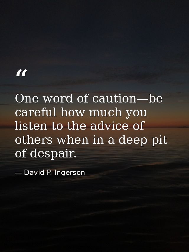 One word of caution—be careful how much you listen to the advice of others when in a deep pit of despair. — David P. Ingerson