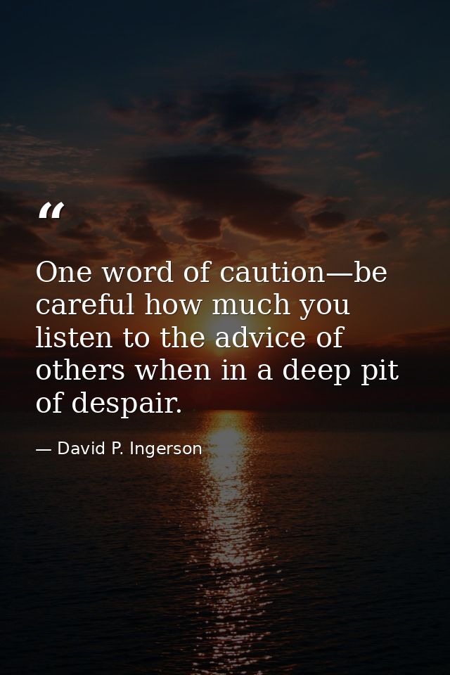One word of caution—be careful how much you listen to the advice of others when in a deep pit of despair. — David P. Ingerson