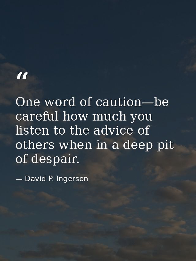 One word of caution—be careful how much you listen to the advice of others when in a deep pit of despair. — David P. Ingerson