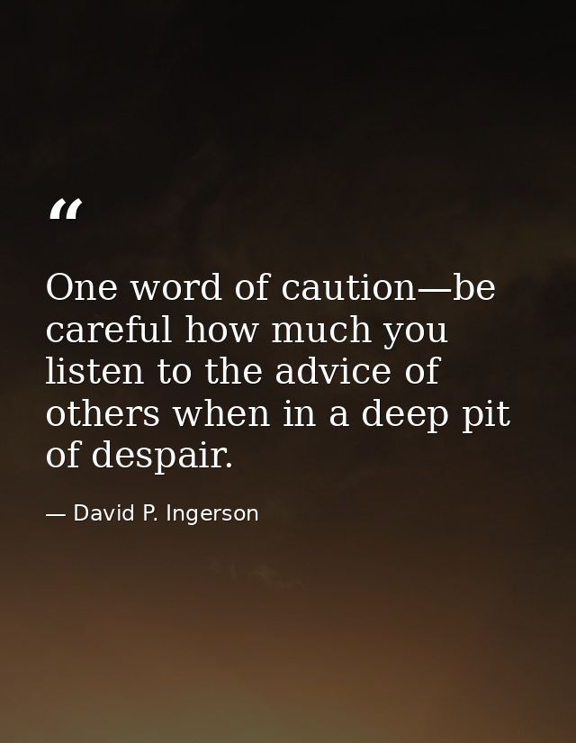 One word of caution—be careful how much you listen to the advice of others when in a deep pit of despair. — David P. Ingerson