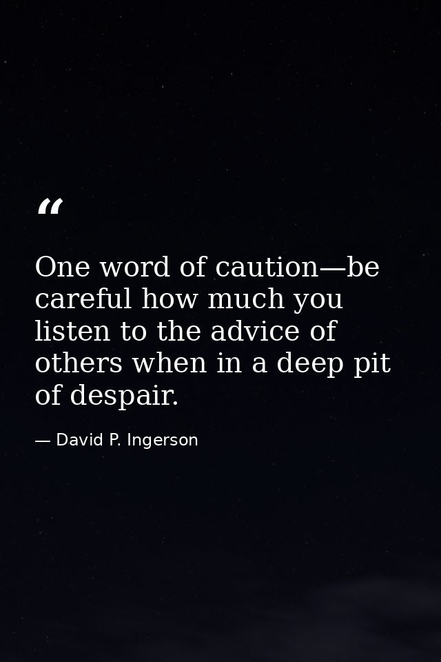 One word of caution—be careful how much you listen to the advice of others when in a deep pit of despair. — David P. Ingerson