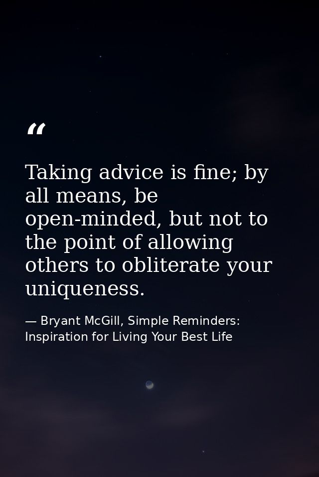 Taking advice is fine; by all means, be open-minded, but not to the point of allowing others to obliterate your uniquene — Bryant McGill, Simple Reminders: Inspiration for Living Your Best Life