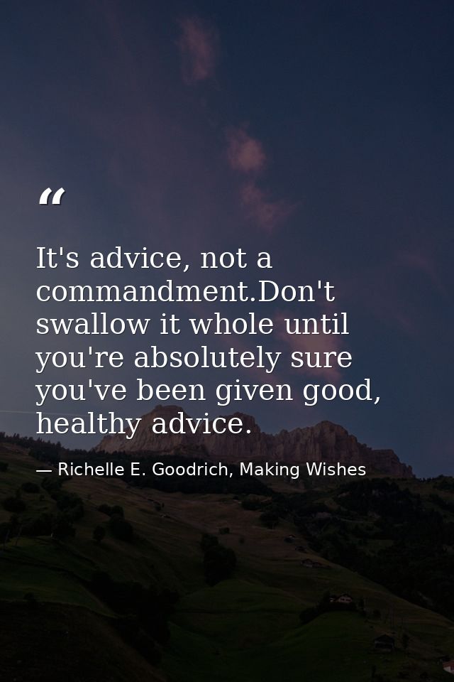 It's advice, not a commandment.Don't swallow it whole until you're absolutely sure you've been given good, healthy advic — Richelle E. Goodrich, Making Wishes