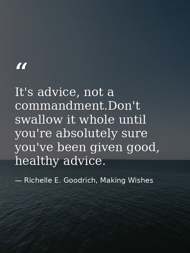 It's advice, not a commandment.Don't swallow it whole until you're absolutely sure you've been given good, healthy advic — Richelle E. Goodrich, Making Wishes