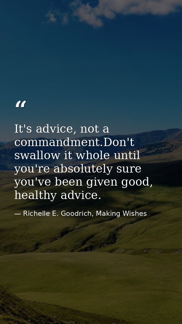 It's advice, not a commandment.Don't swallow it whole until you're absolutely sure you've been given good, healthy advic — Richelle E. Goodrich, Making Wishes