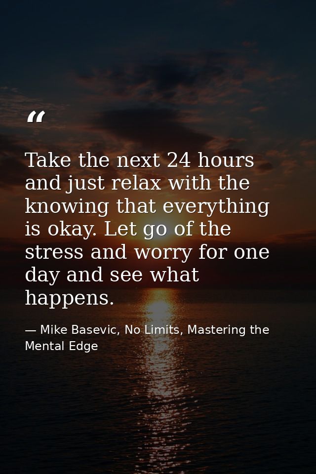 Take the next 24 hours and just relax with the knowing that everything is okay. Let go of the stress and worry for one d — Mike Basevic, No Limits, Mastering the Mental Edge