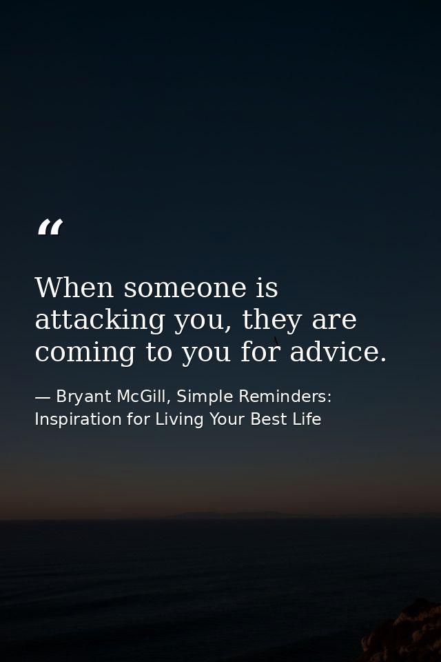 When someone is attacking you, they are coming to you for advice. — Bryant McGill, Simple Reminders: Inspiration for Living Your Best Life