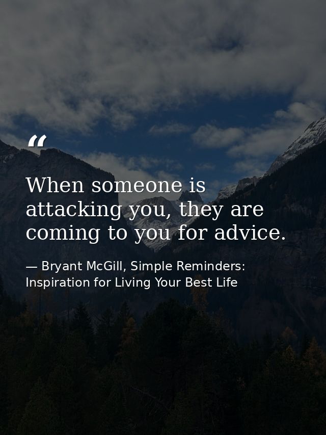 When someone is attacking you, they are coming to you for advice. — Bryant McGill, Simple Reminders: Inspiration for Living Your Best Life
