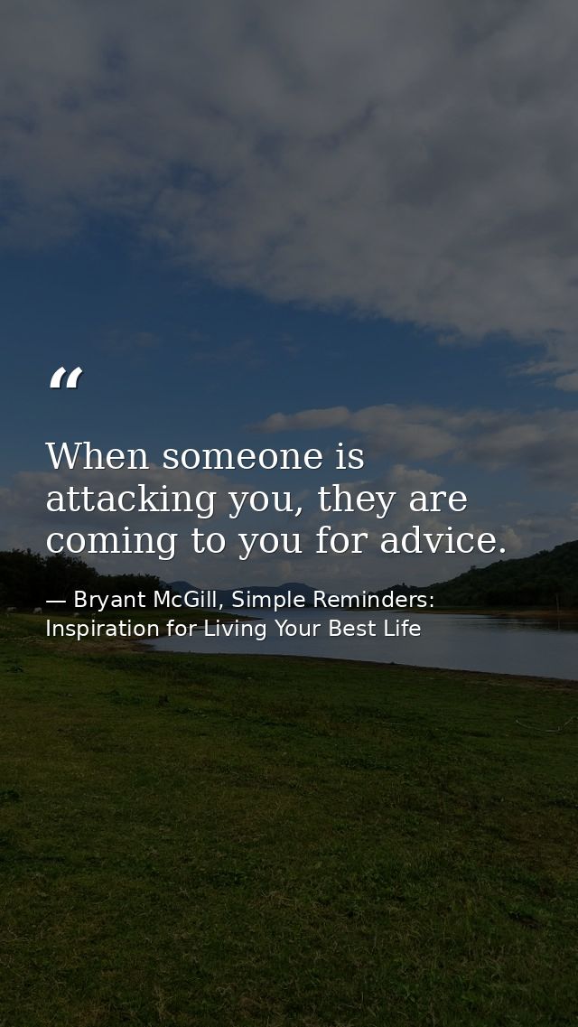 When someone is attacking you, they are coming to you for advice. — Bryant McGill, Simple Reminders: Inspiration for Living Your Best Life