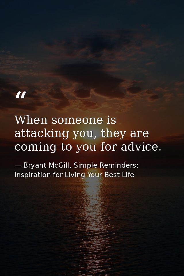 When someone is attacking you, they are coming to you for advice. — Bryant McGill, Simple Reminders: Inspiration for Living Your Best Life