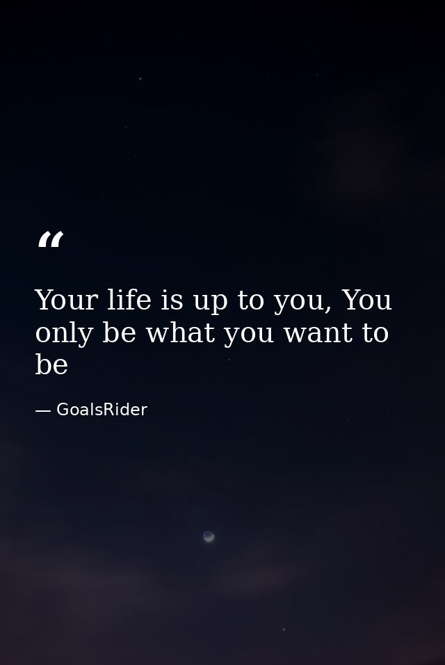 Your life is up to you, You only be what you want to be — GoalsRider